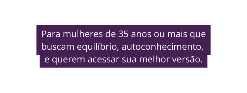 Para mulheres de 35 anos ou mais que buscam equilíbrio autoconhecimento e querem acessar sua melhor versão
